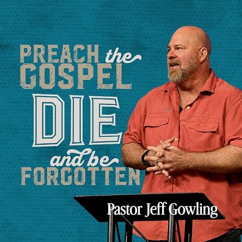 Preach the Gospel, Die, and Be Forgotten - Pastor Jeff Gowling