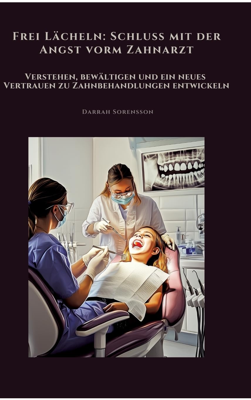 Frei Lächeln: Schluss mit der Angst vorm Zahnarzt: Verstehen, bewältigen und ein neues Vertrauen zu Zahnbehandlungen entwickeln