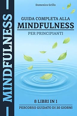 Guida Completa Alla Mindfulness Per Principianti: 8 Libri in 1 con Percorso Guidato di 30 Giorni per Calmare la Mente, Ridurre Stress e Ansia e Ritrovare la Pace Interiore