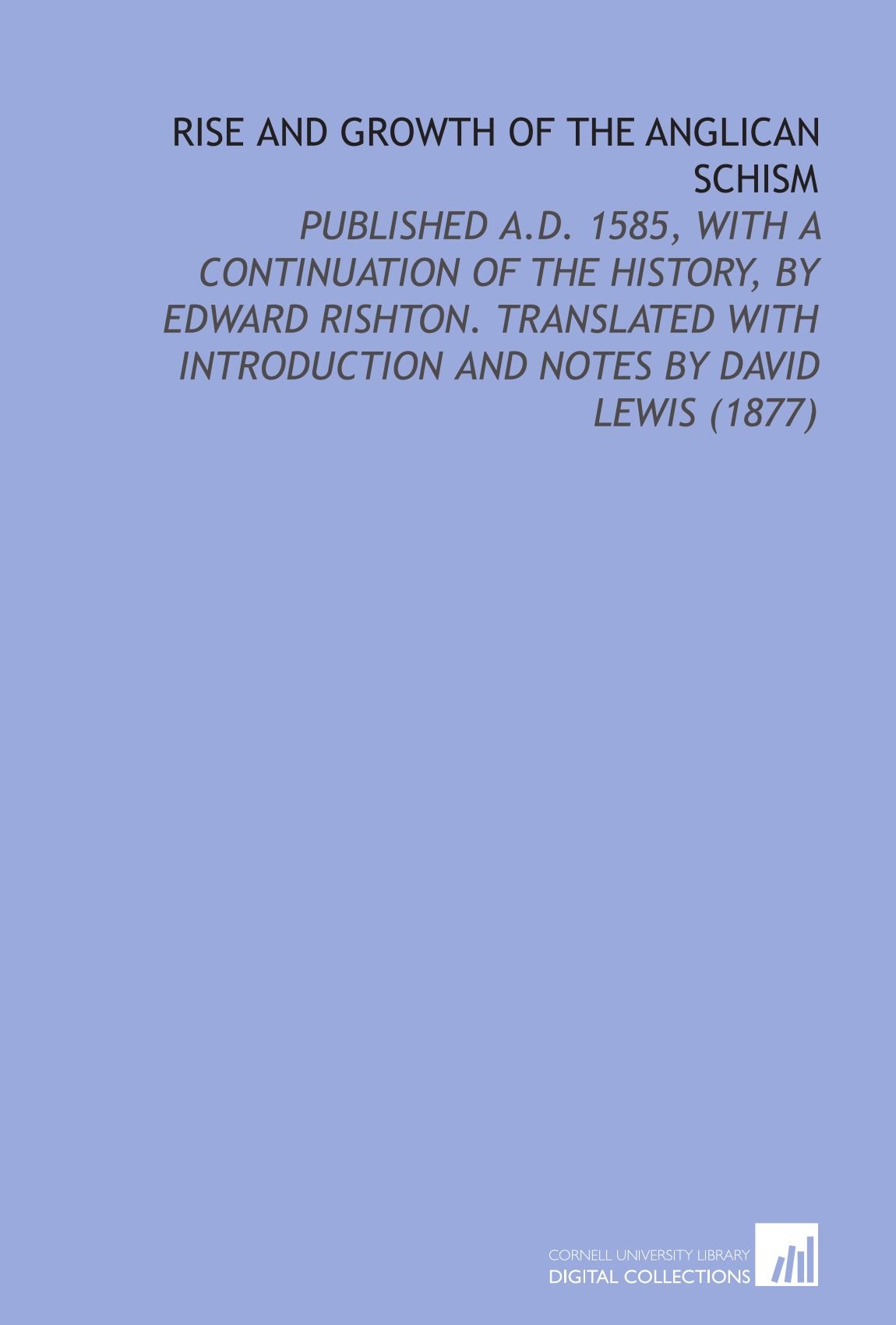 Rise and Growth of the Anglican Schism: Published a.D. 1585, With a Continuation of the History, by Edward Rishton. Translated With Introduction and Notes by David Lewis (1877)