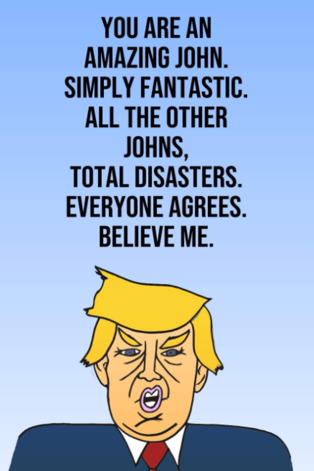 You Are An Amazing John Simply Fantastic All the Other Johns Total Disasters Everyone Agrees Believe Me: Donald Trump 110-Page Blank Birthday Gag Gift Idea Better Than A Card