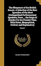 The Eloquence of the British Senate. A Selection of the Best Speeches of the Most Distinguished Parliamentary Speakers, From ... the Reign of Charles ... Critical, and Explanatory; Volume 1