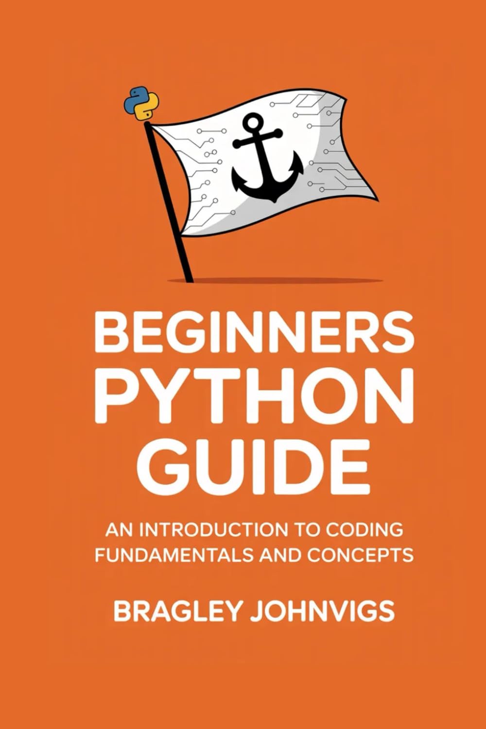Beginners Python Guide: An Introduction to Coding Fundamentals and Concepts