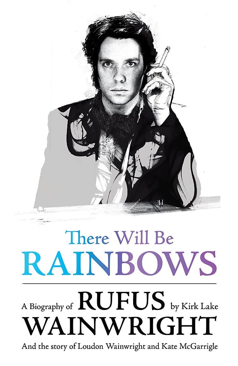 There Will Be Rainbows: A Biography of Rufus Wainwright: And the Story of Loudon Wainwright and Kate McGarrigle