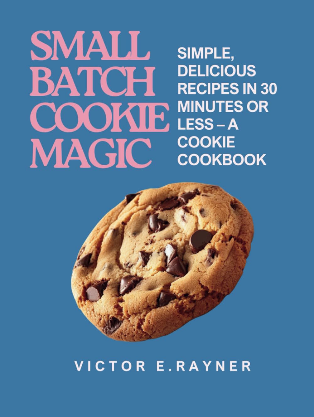 Small Batch Cookie Magic: Simple, Delicious Recipes in 30 Minutes or Less – A Cookie Cookbook
