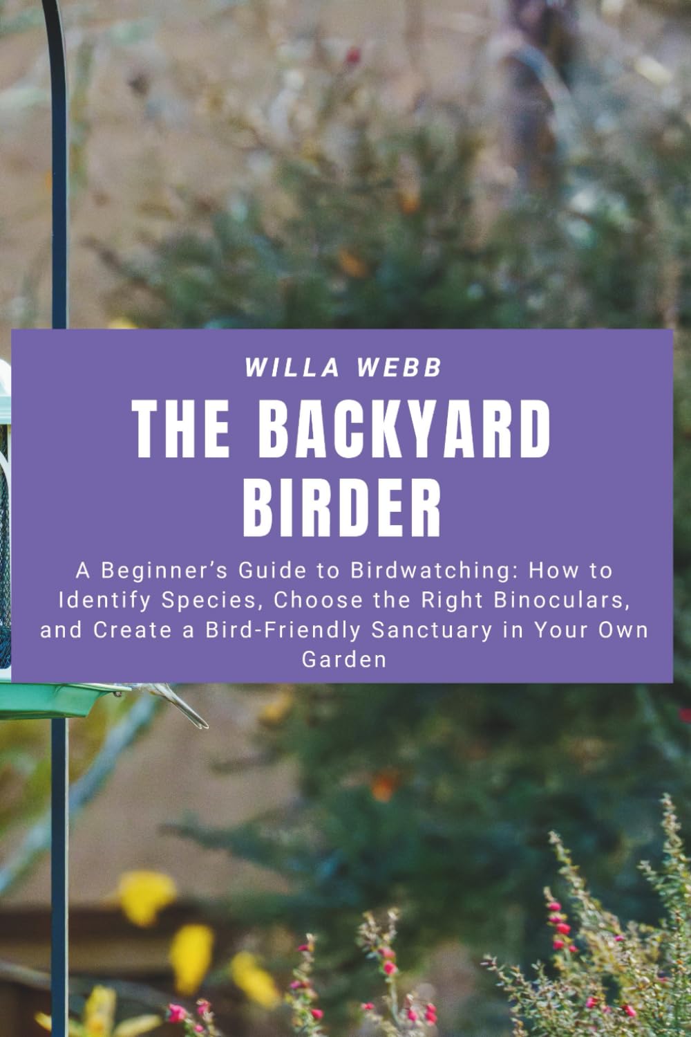 The Backyard Birder: A Beginner’s Guide to Birdwatching: How to Identify Species, Choose the Right Binoculars, and Create a Bird-Friendly Sanctuary in Your Own Garden