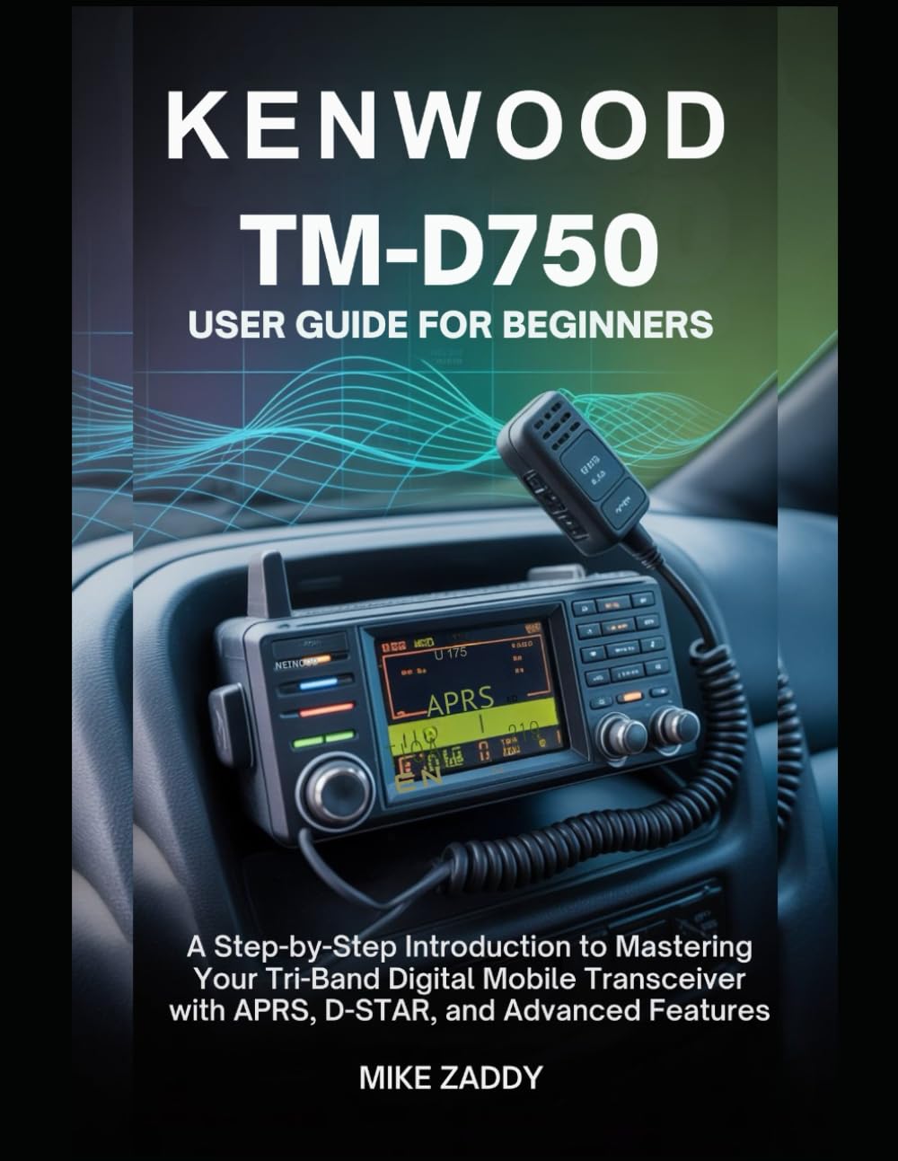 Kenwood TM-D750 User Guide for Beginners: A Step-by-Step Introduction to Mastering Your Tri-Band Digital Mobile Transceiver with APRS, D-STAR, and Advanced Features