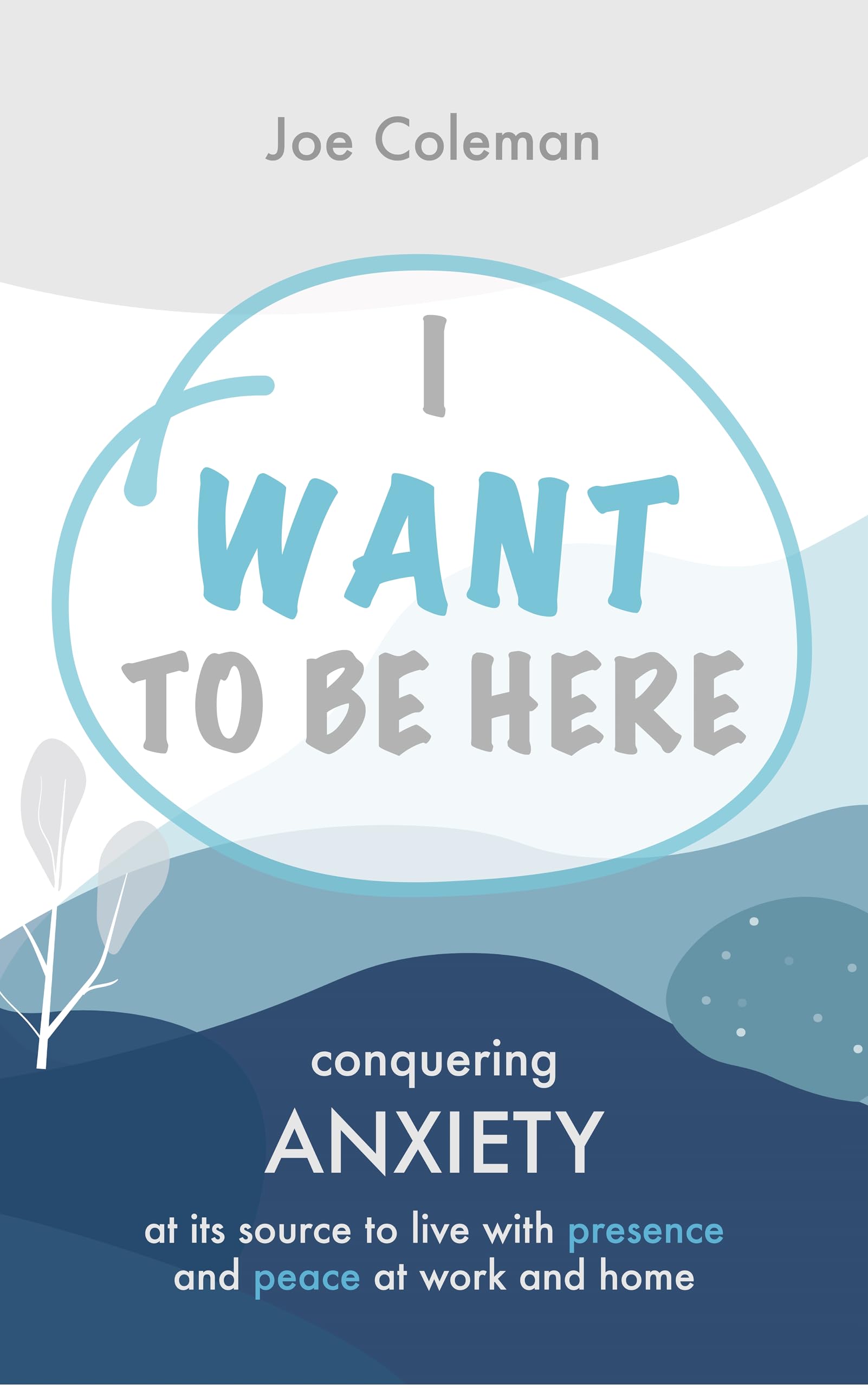I Want to Be Here: Conquering anxiety at its source to live with presence and peace at work and home