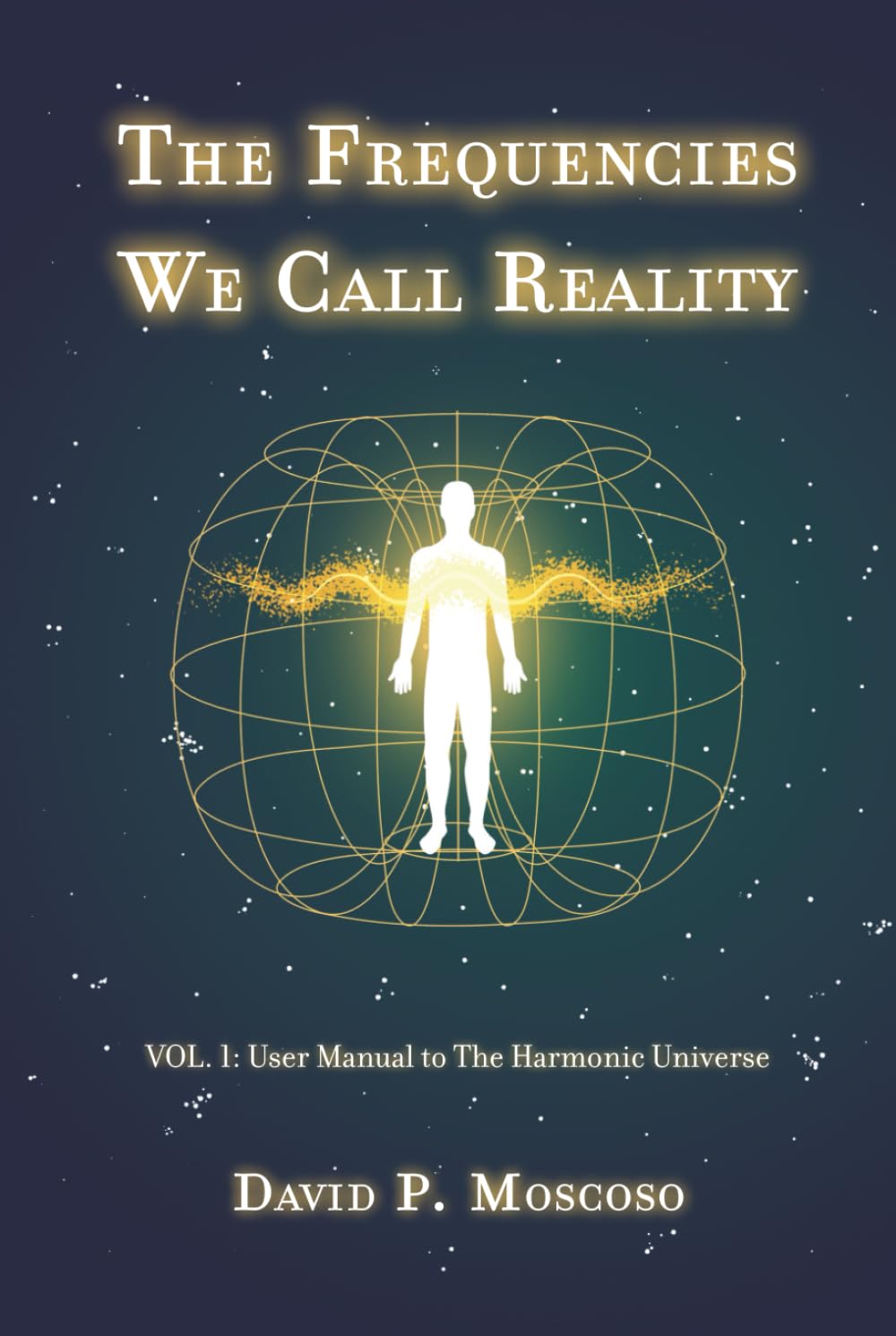 The Frequencies We Call Reality: Vol. 1: User Manual to the Harmonic Universe