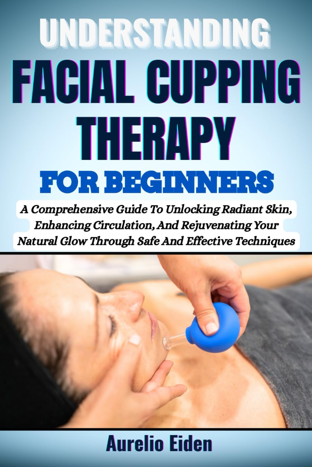 UNDERSTANDING FACIAL CUPPING THERAPY FOR BEGINNERS: A Comprehensive Guide To Unlocking Radiant Skin, Enhancing Circulation, And Rejuvenating Your Natural Glow Through Safe And Effective Techniques