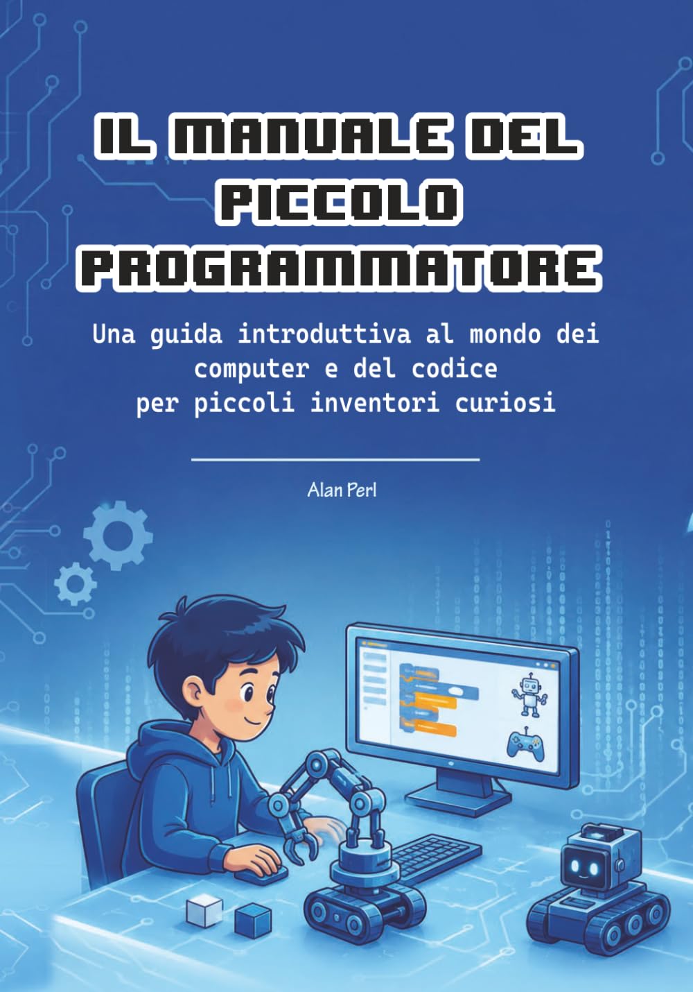 Il Manuale del Piccolo Programmatore: Una guida introduttiva al mondo dei computer e del codice per piccoli inventori curiosi (I Manuali dei Piccoli)