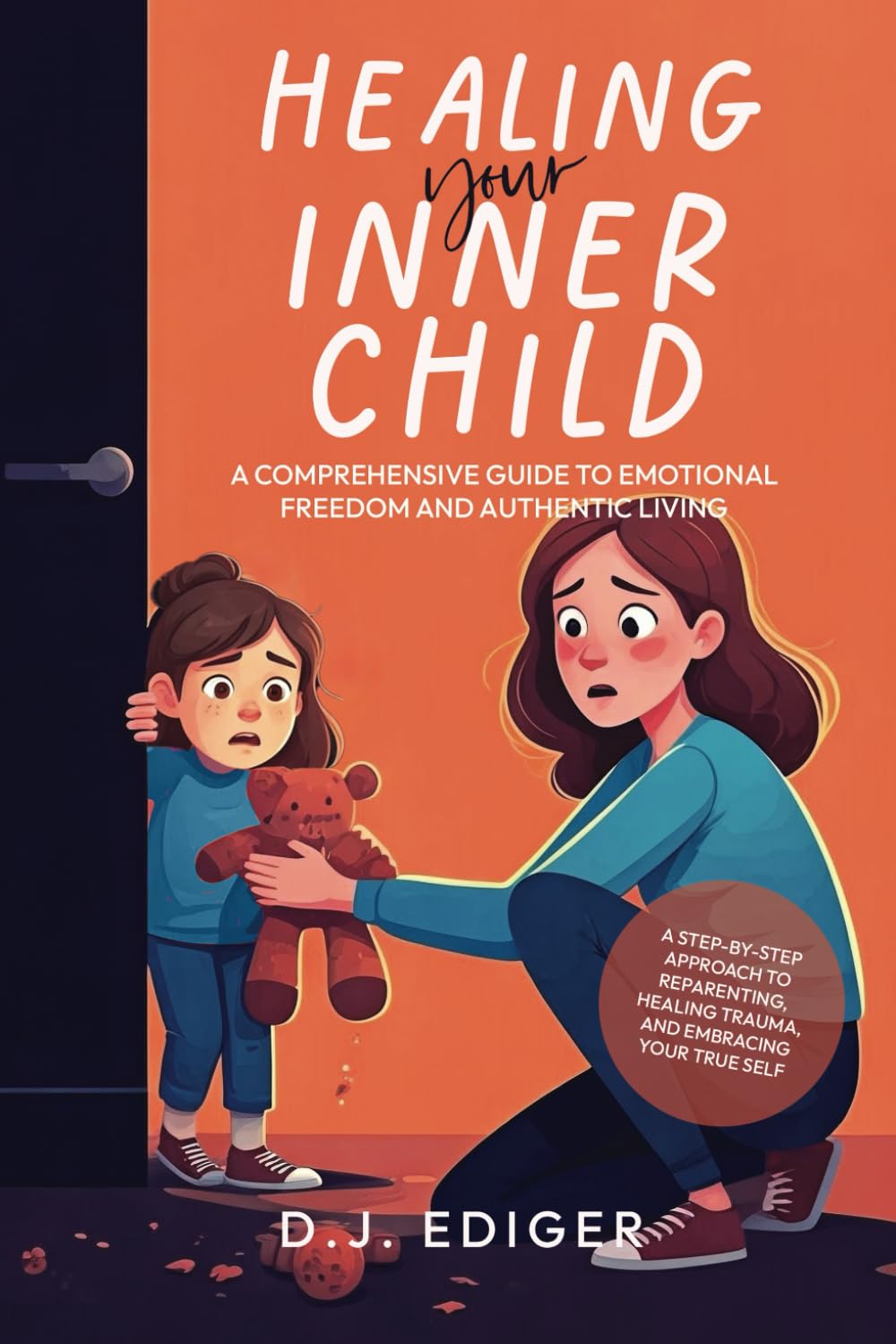 Healing Your Inner Child: A Comprehensive Guide to Emotional Freedom and Authentic Living: A Step-by-Step Approach to Reparenting, Healing Trauma, and Embracing Your True Self