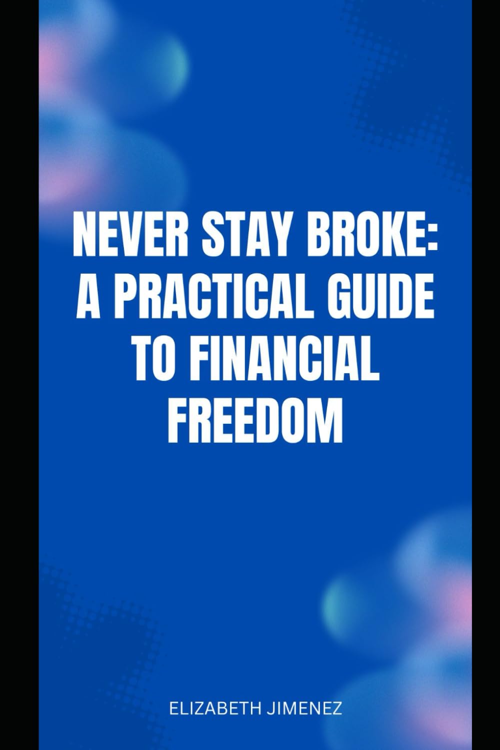 Never Stay Broke: A Practical Guide to Financial Freedom