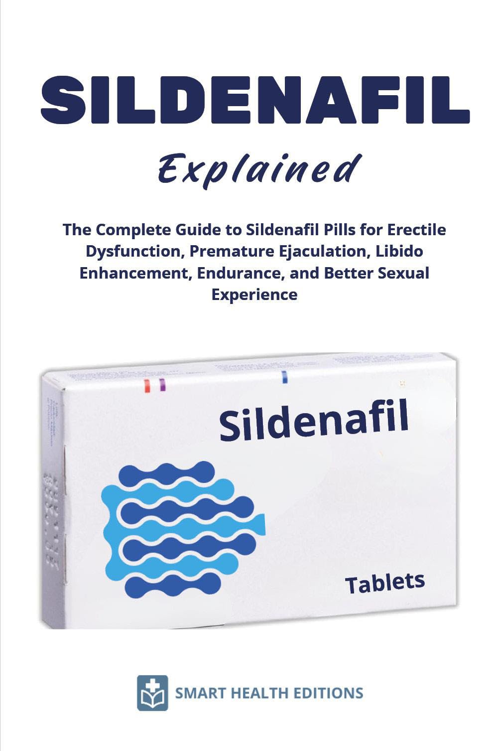 SILDENAFIL Explained - The Complete Guide to Sildenafil Pills for Erectile Dysfunction, Premature Ejaculation, Libido Enhancement, Endurance, and Better Sexual Experience
