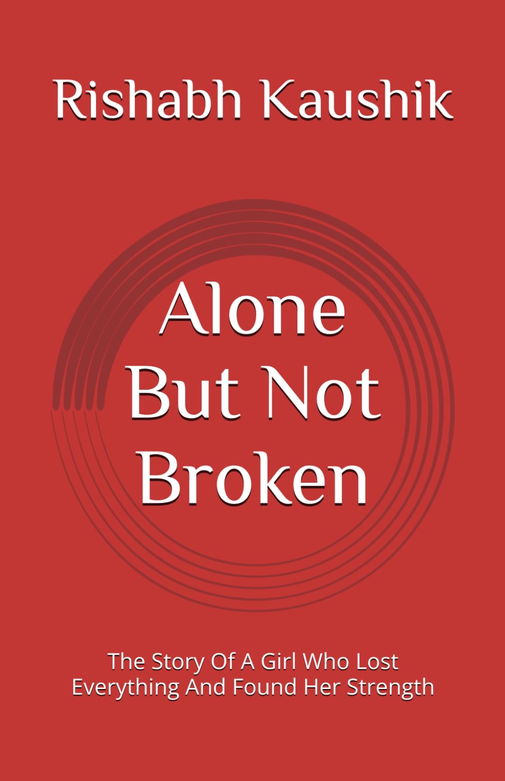Alone But Not Broken: The Story Of A Girl Who Lost Everything And Found Her Strength