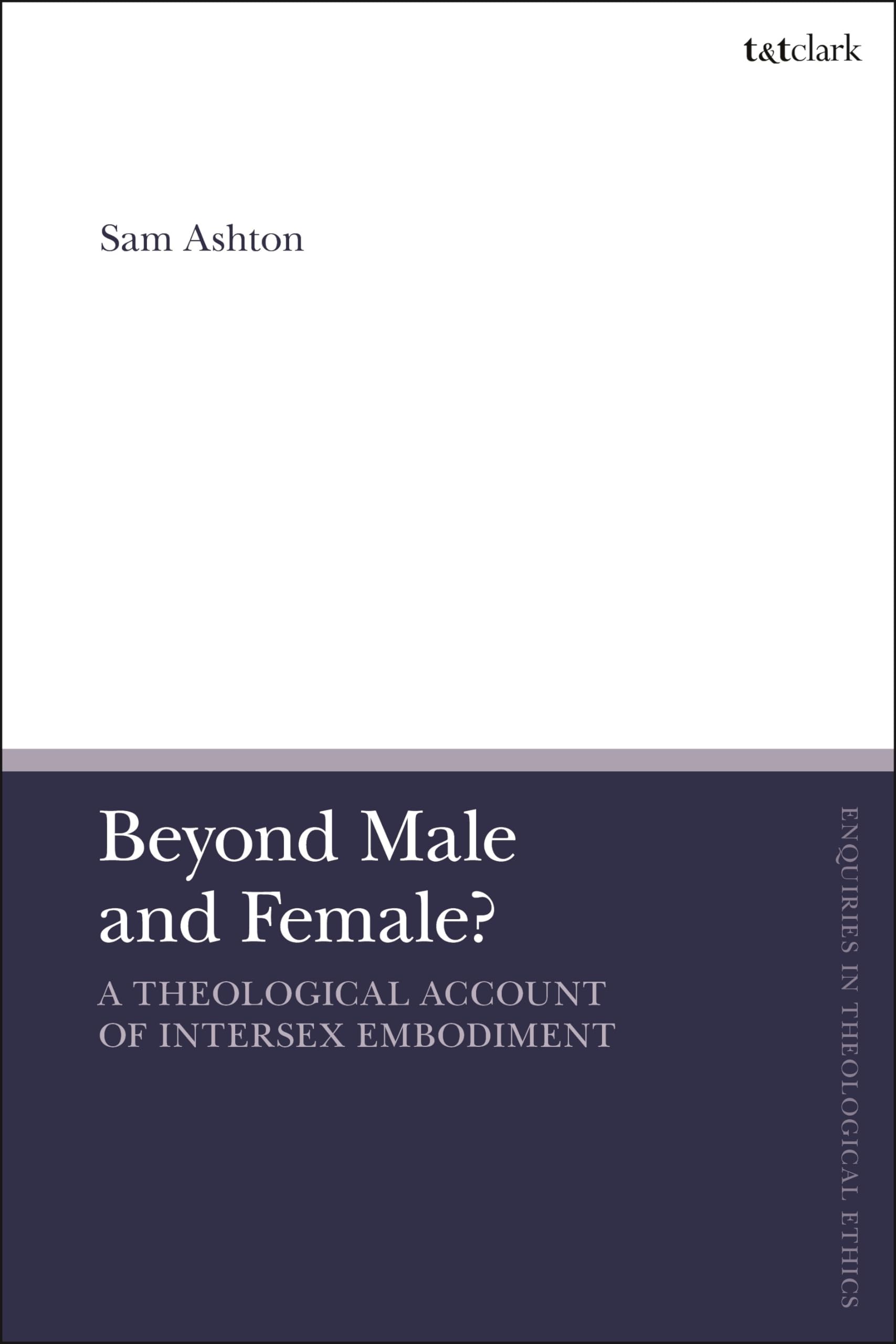 Beyond Male and Female?: A Theological Account of Intersex Embodiment (T&T Clark Enquiries in Theological Ethics)