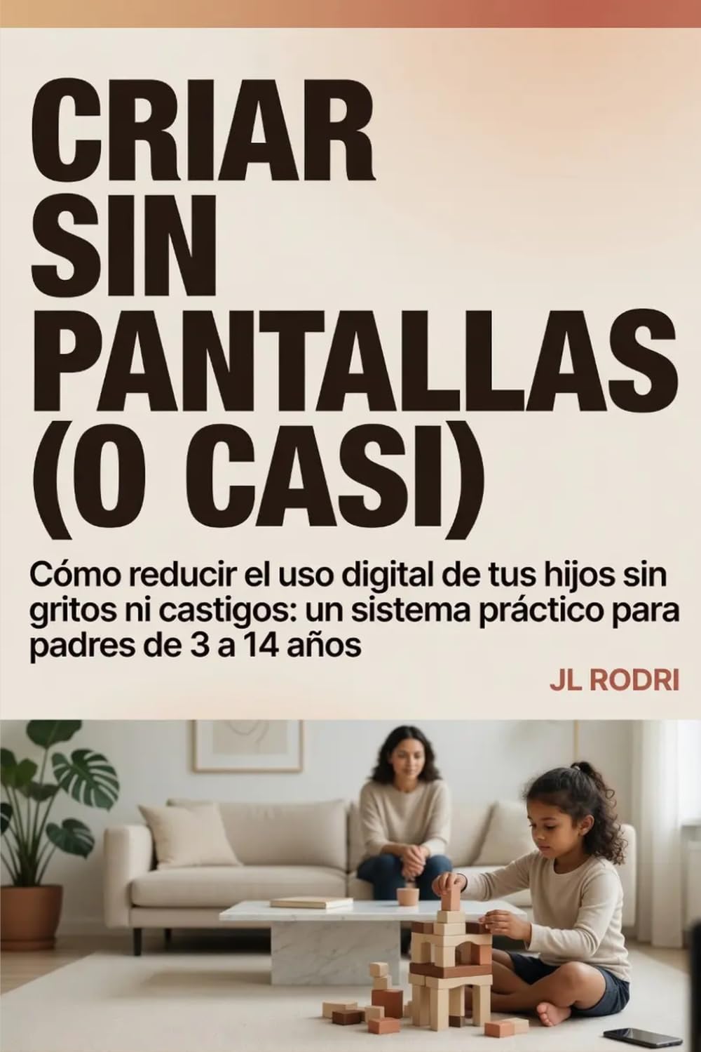 Criar sin pantallas (o casi): Cómo reducir el uso digital de tus hijos sin gritos ni castigos: un sistema práctico para padres de 3 a 14 años
