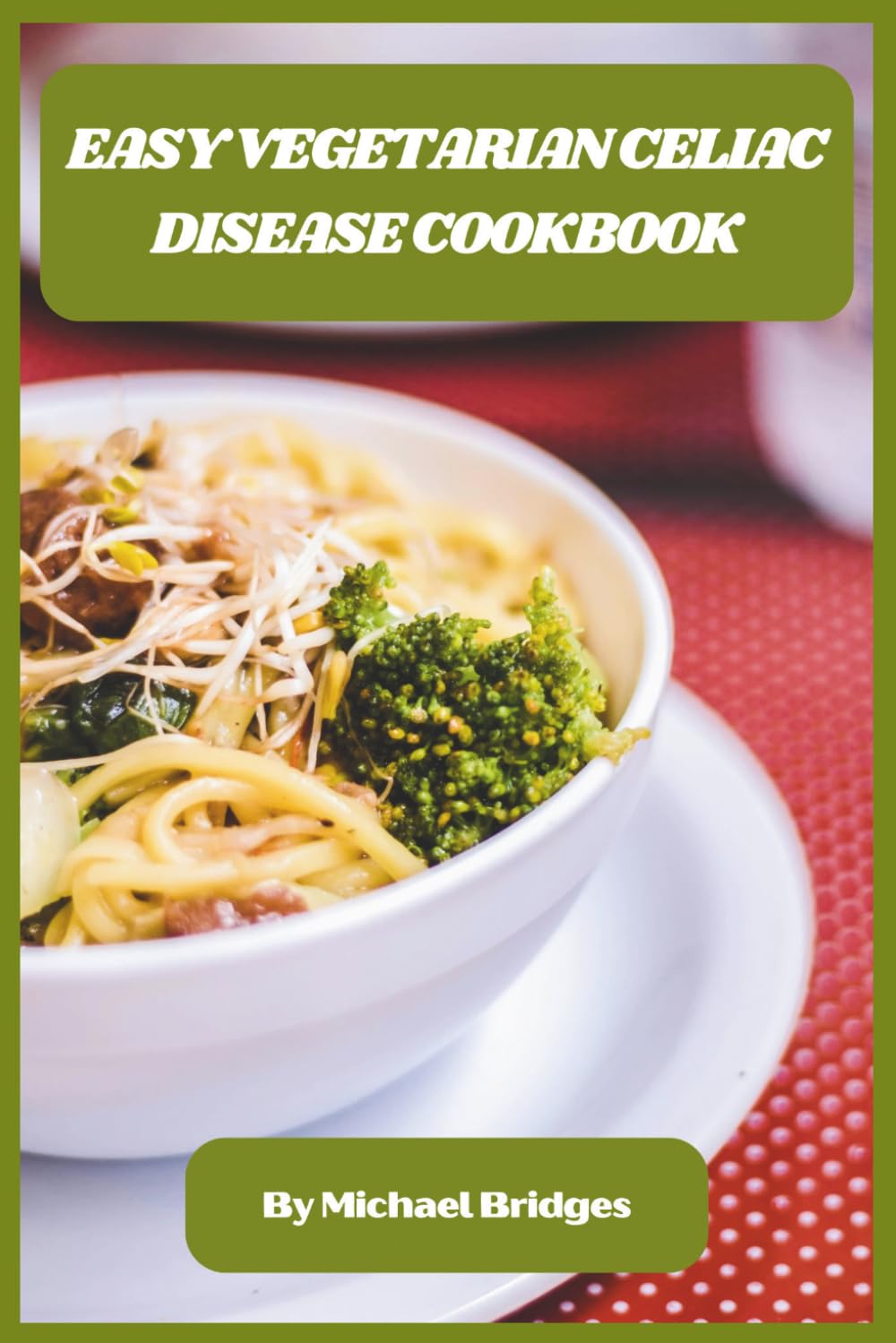 Easy Vegetarian Celiac Disease Cookbook: Quick, Delicious Gluten-Free Recipes for a Healthy Vegetarian Lifestyle