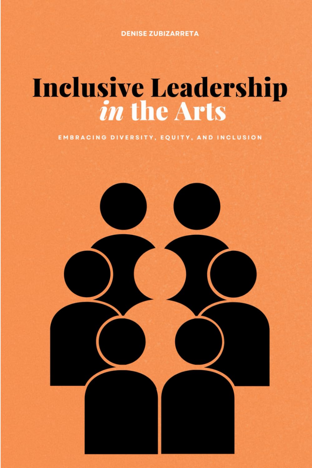 Inclusive Leadership in the Arts: Embracing Diversity, Equity, and Inclusion (The Arts Leadership Playbooks: Strategies for Innovation, Inclusion, and Impact)