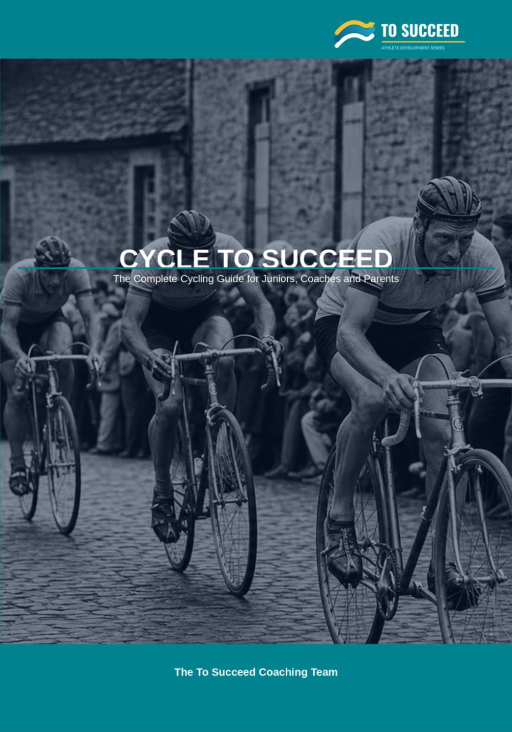 Cycle to Succeed: The Complete Cycling Guide for Juniors, Coaches and Parents
