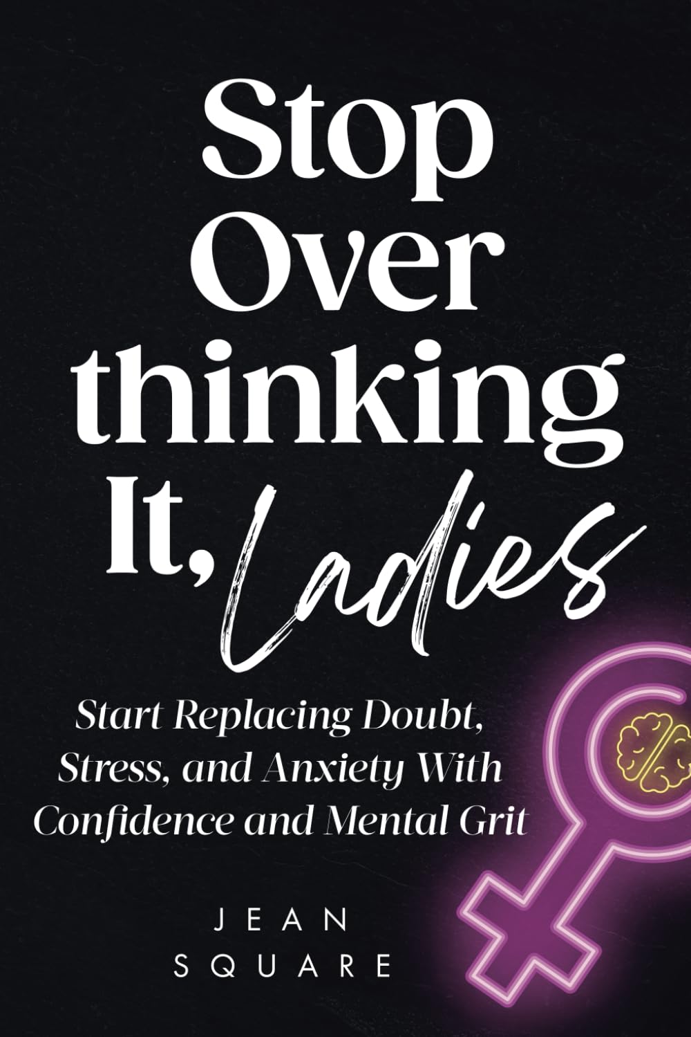 Stop Overthinking It, Ladies: Start Replacing Doubt, Stress, and Anxiety With Confidence and Mental Grit