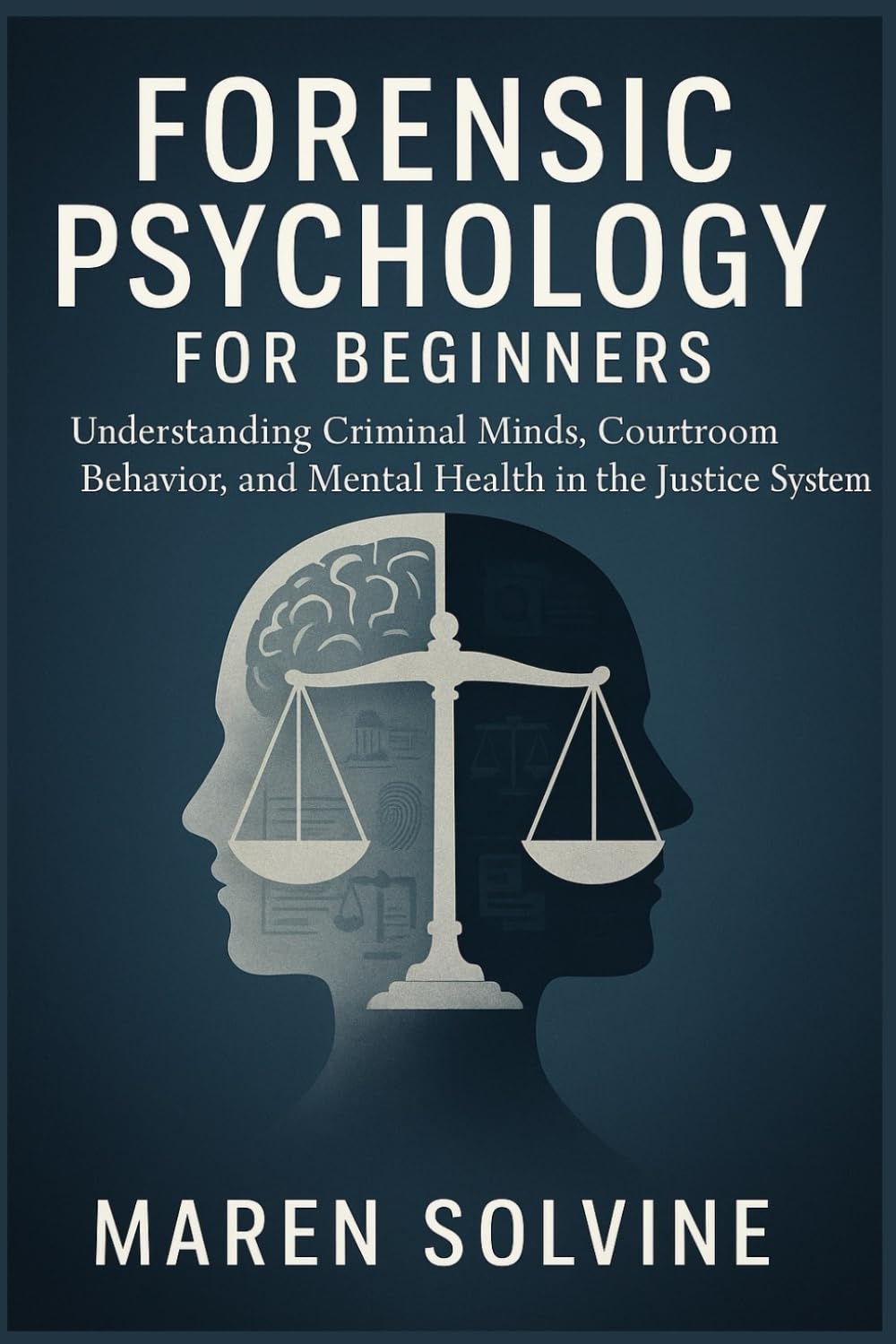 FORENSIC PSYCHOLOGY FOR BEGINNERS: Understanding Criminal Minds, Courtroom Behavior, and Mental Health in the Justice System