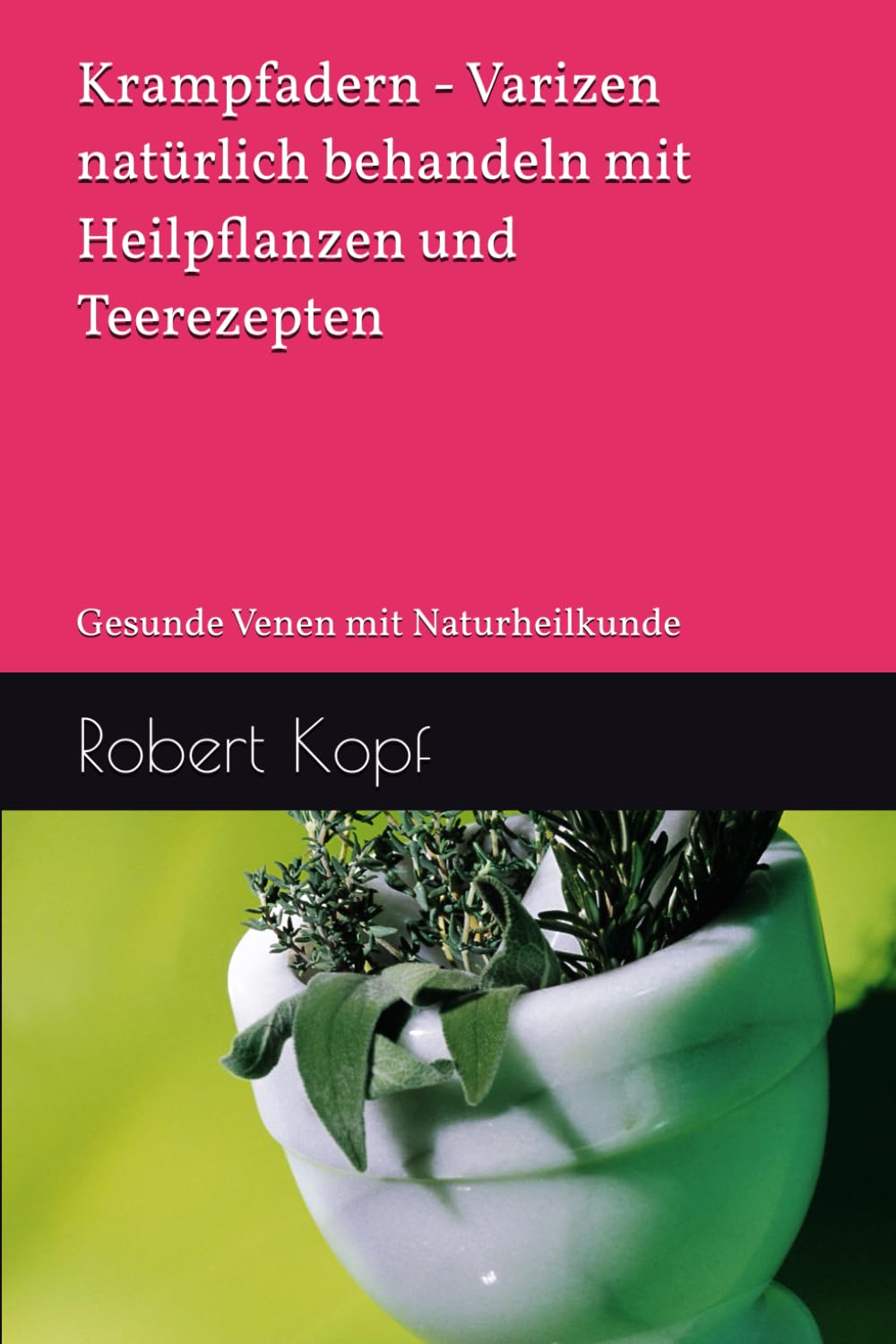 Krampfadern - Varizen natürlich behandeln mit Heilpflanzen und Teerezepten: Gesunde Venen mit Naturheilkunde