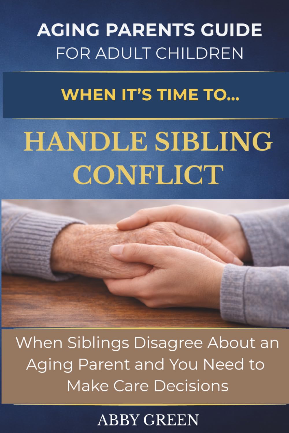 When it's Time to....Handle Sibling Conflict: When Siblings Disagree About an Aging Parent and you Need to Make Care Decisions. (The Aging Parent Guide for Adult Children)