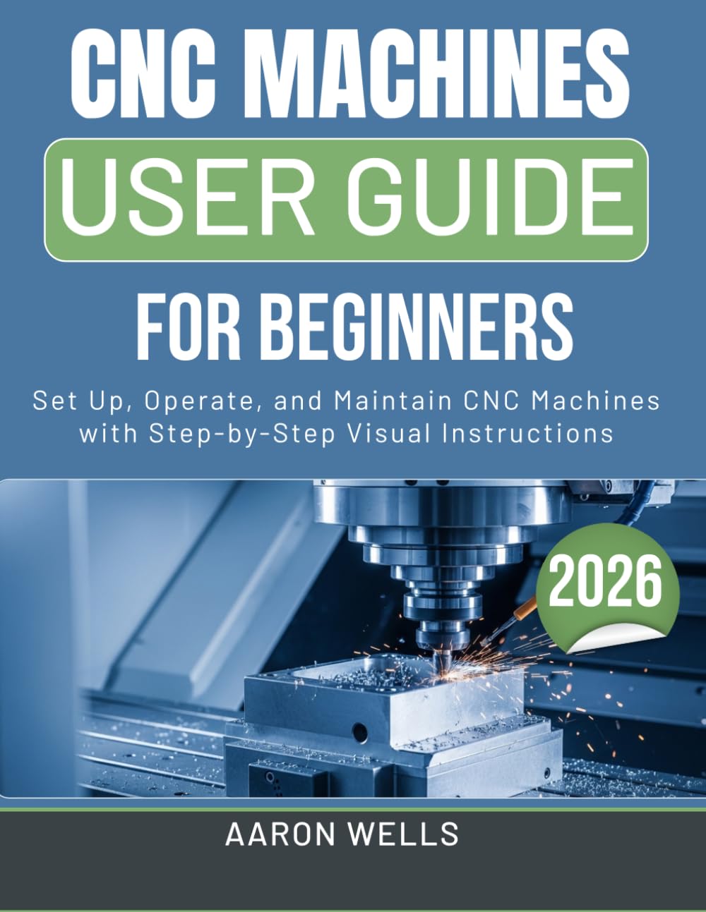 CNC MACHINES USER GUIDE 2026: Set Up, Operate, and Maintain CNC Machines with Step-by-Step Visual Instructions