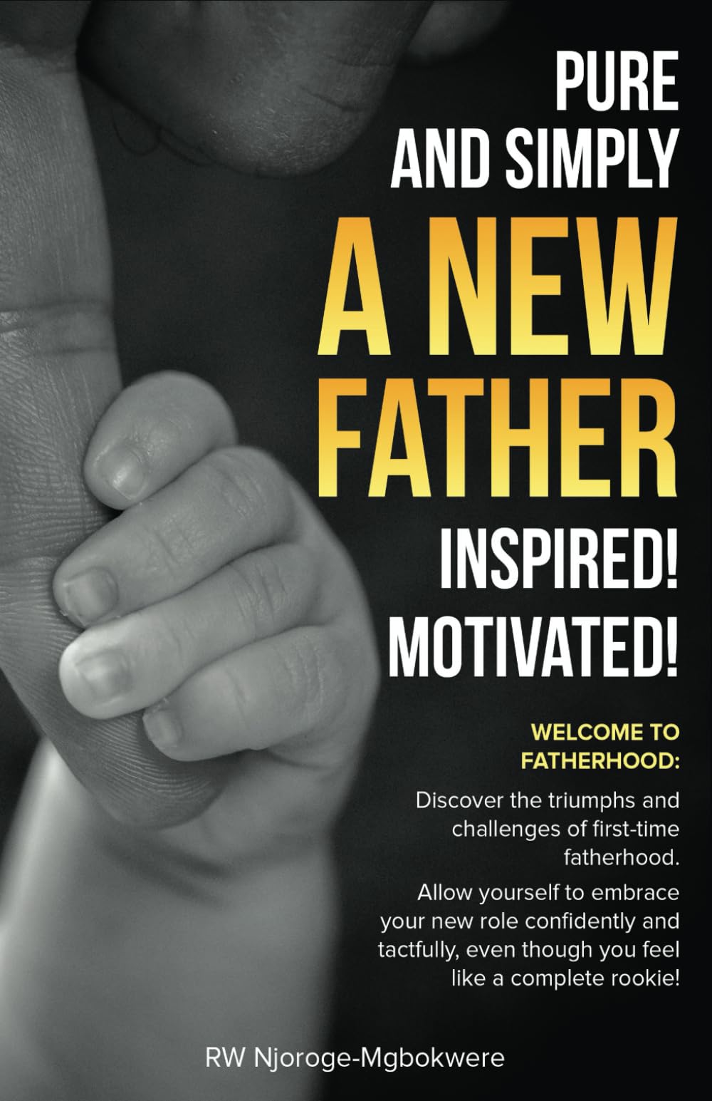 PURE AND SIMPLY A NEW FATHER-INSPIRED! MOTIVATED!: Welcome to Fatherhood: Discover the triumphs and challenges of first-time fatherhood with confidence and tact even if you feel like a rookie!