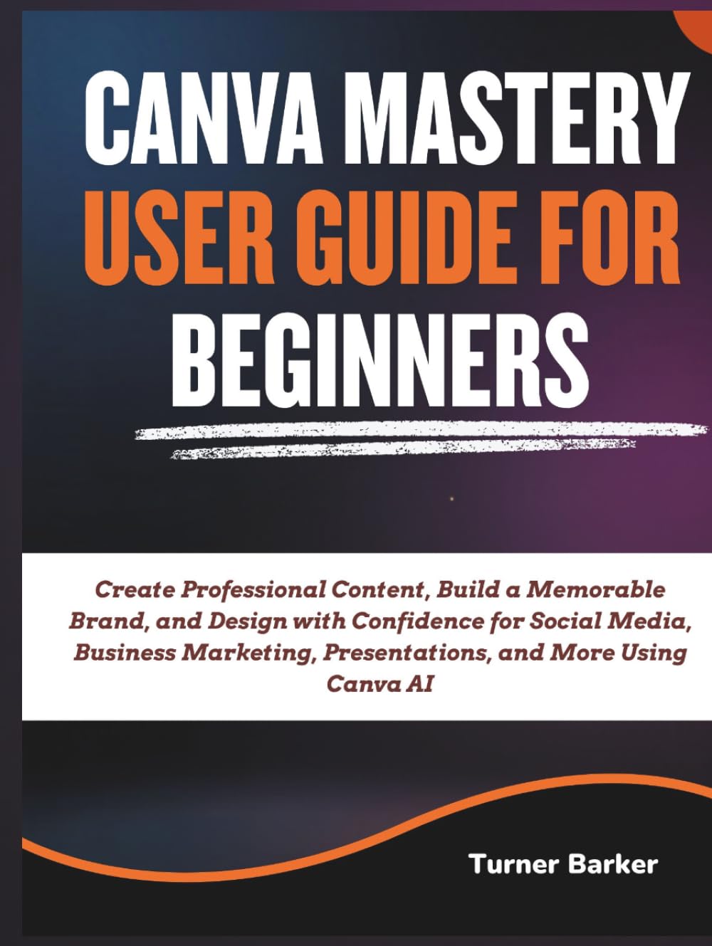 Canva Mastery User Guide for Beginners: Create Professional Content, Build a Memorable Brand, and Design with Confidence for Social Media, Business Marketing, Presentations, and More Using Canva AI