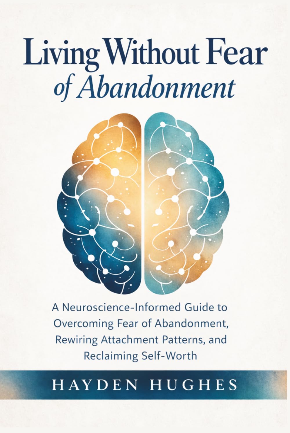 Living Without Fear of Abandonment: A Neuroscience-Informed Guide to Overcoming Fear of Abandonment, Rewiring Attachment Patterns, and Reclaiming Self-Worth
