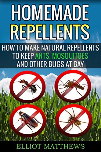 Homemade Repellents: How To Make Natural Repellents To Keep Ants, Mosquitoes And Other Bugs At Bay (Natural Repellents, Organic Insect Repellent, Travel ... Aromatherapy, Organic Insect Repellent)