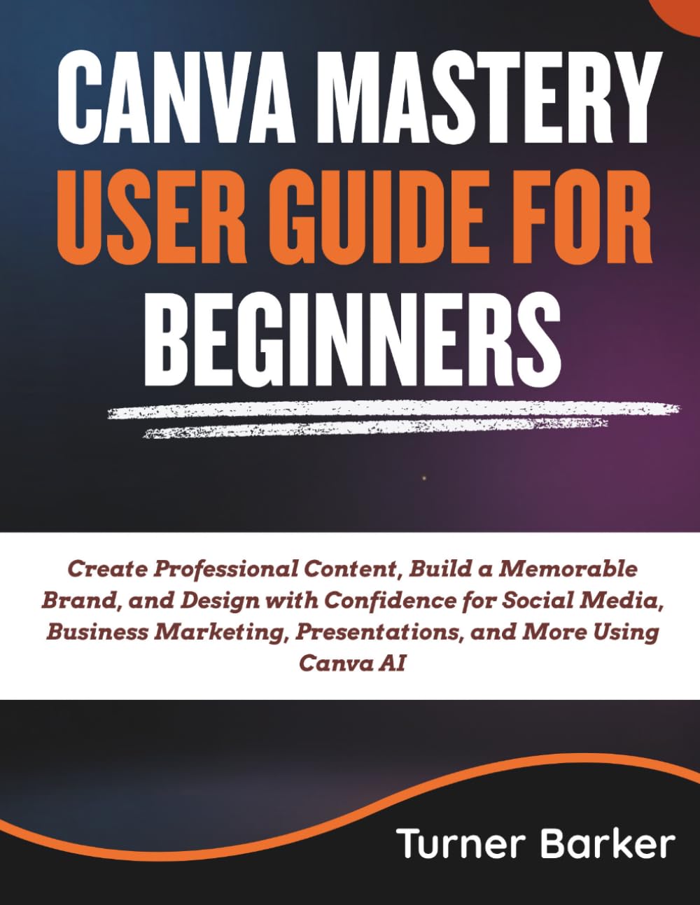 Canva Mastery User Guide for Beginners: Create Professional Content, Build a Memorable Brand, and Design with Confidence for Social Media, Business Marketing, Presentations, and More Using Canva AI
