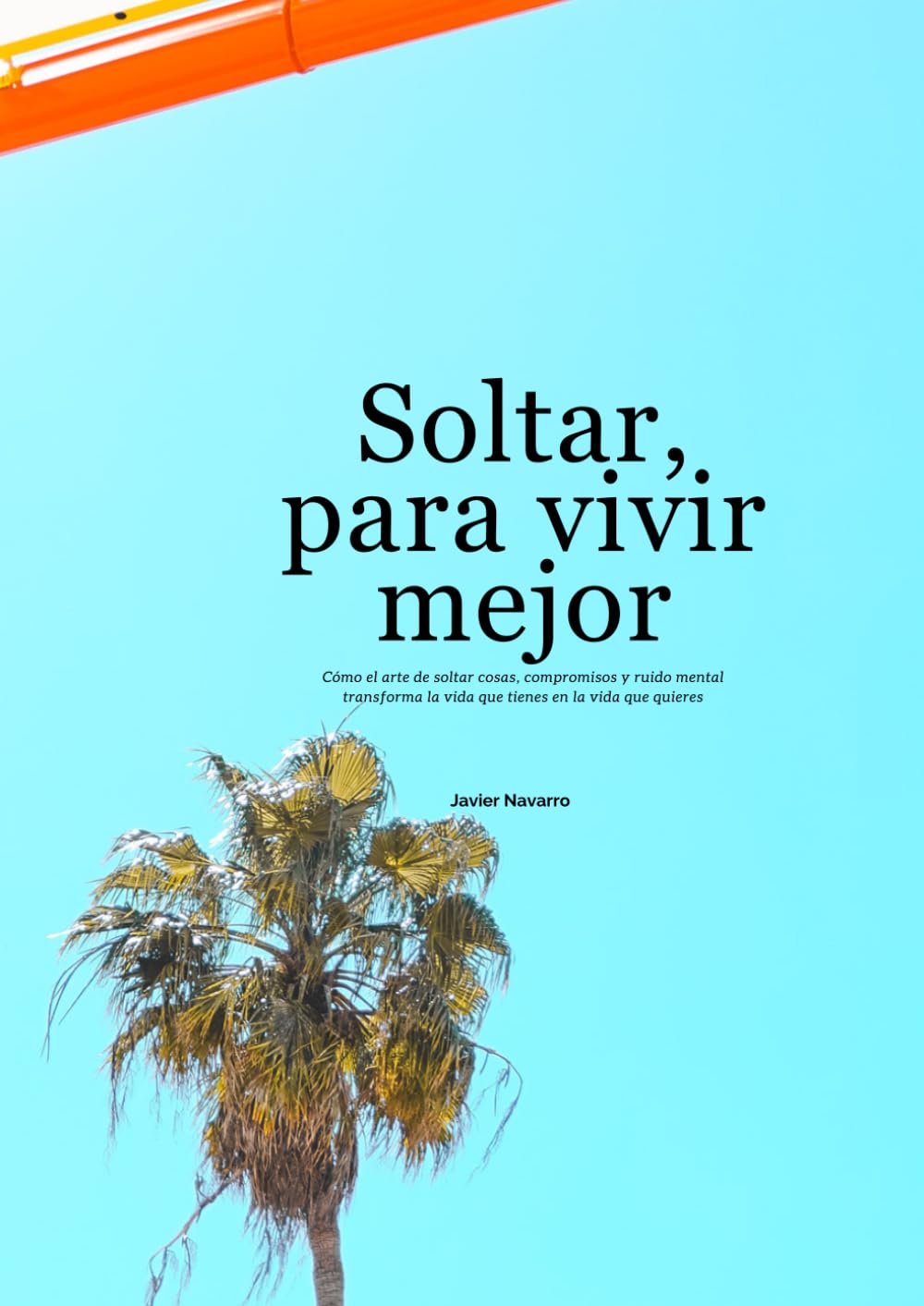 Soltar para vivir mejor: Cómo el arte de soltar cosas, compromisos y ruido mental transforma la vida que tienes en la vida que quieres