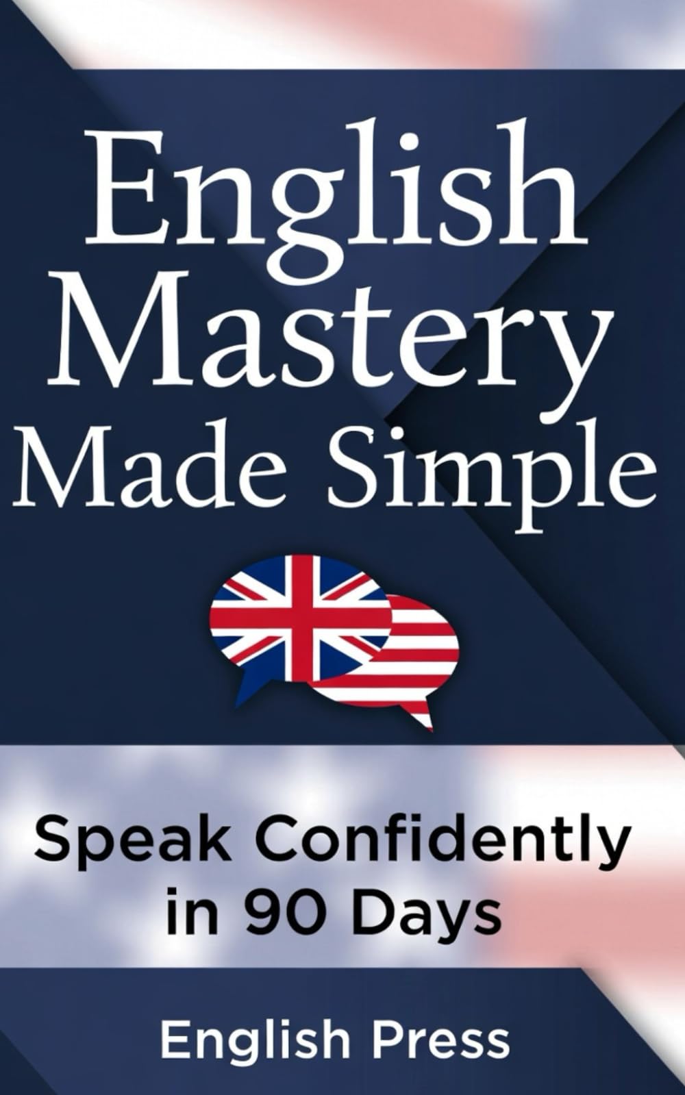 English Mastery Made Simple: Speak Confidently in 90 Days: A Step-by-Step Fluency Program with Conversation Practice, Grammar, Vocabulary & Real-Life English Skills