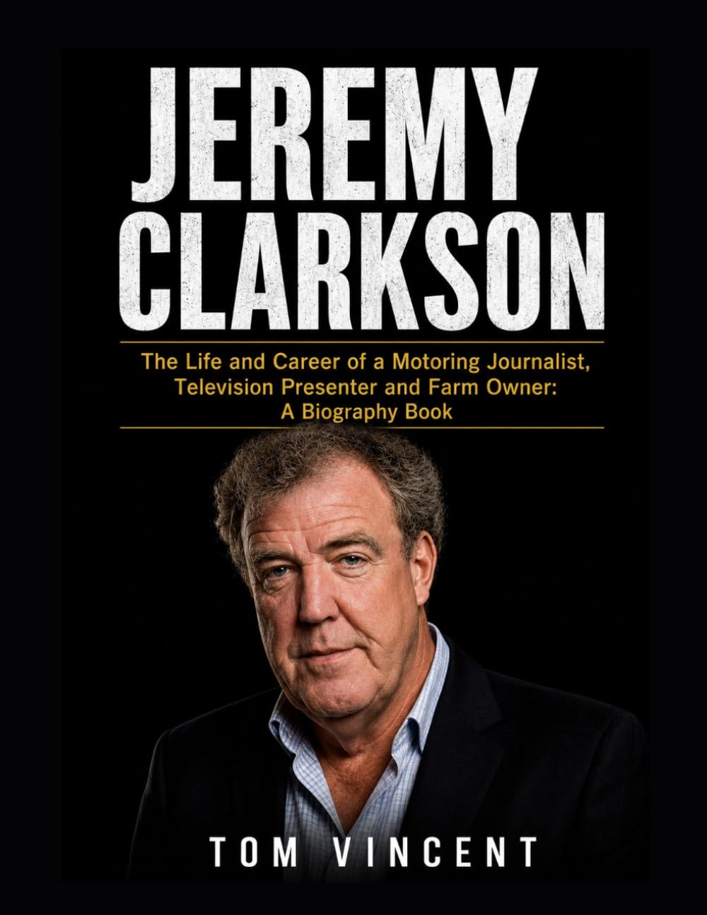 Jeremy Clarkson: The Life and Career of a Motoring Journalist, Television Presenter and Farm Owner: A Biography Book