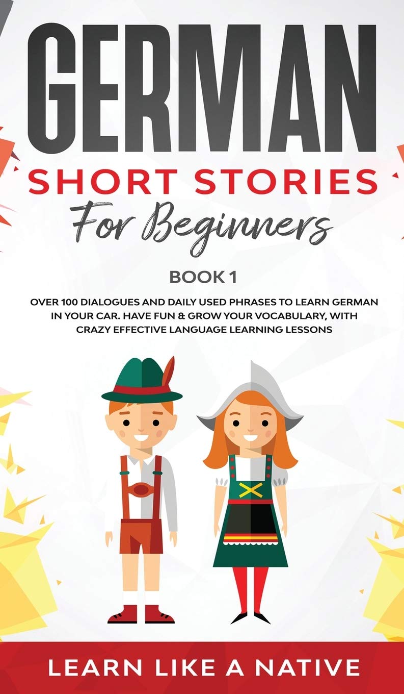 German Short Stories for Beginners Book 1: Over 100 Dialogues and Daily Used Phrases to Learn German in Your Car. Have Fun & Grow Your Vocabulary, with Crazy Effective Language Learning Lessons