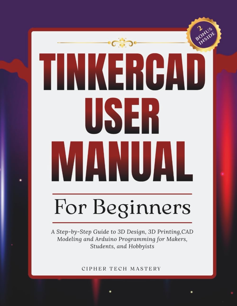 Tinkercad User Manual for Beginners: A Step-by-Step Guide to 3D Design, 3D Printing, CAD Modeling and Arduino Programming for Makers, Students, and Hobbyists