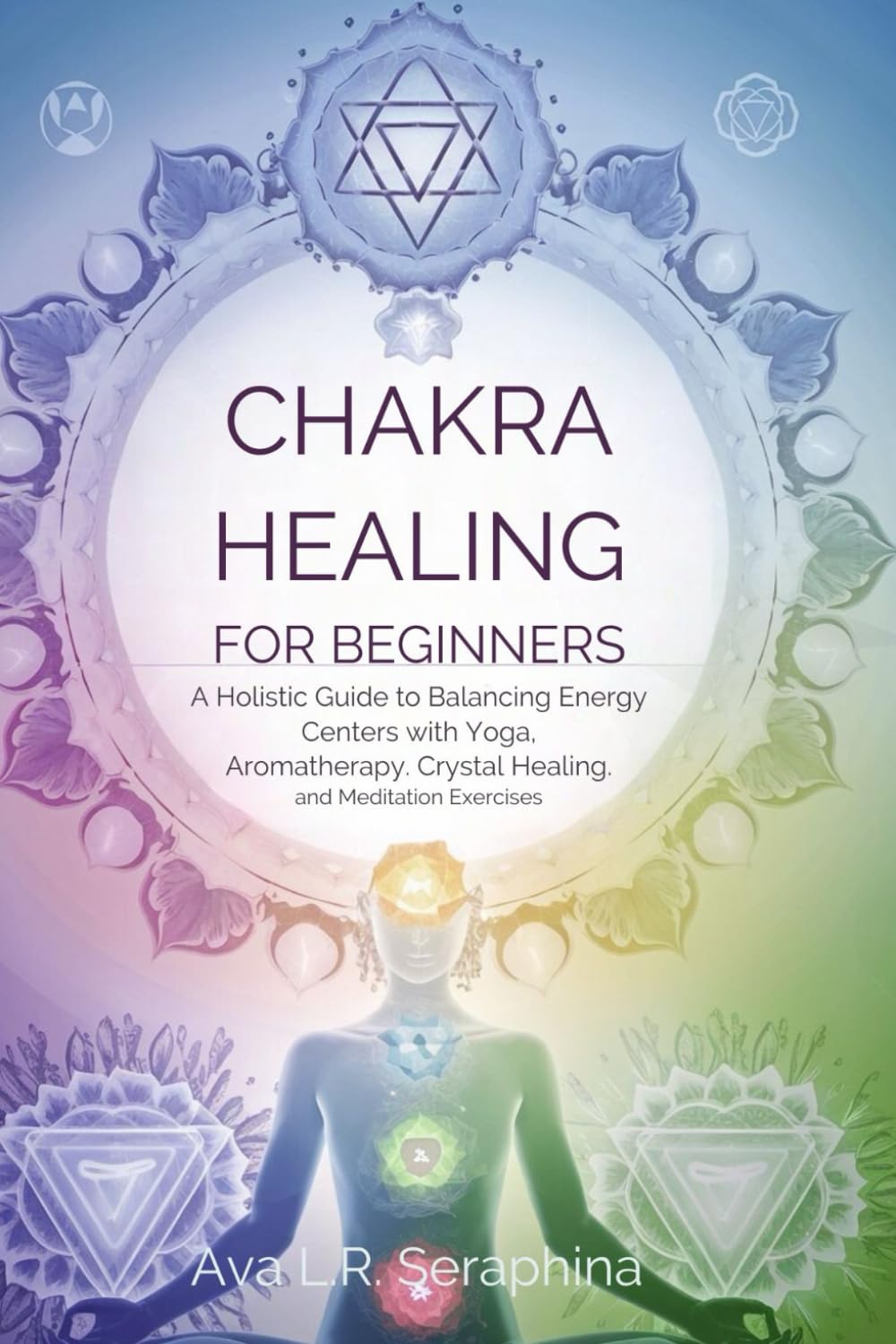 CHAKRA HEALING FOR BEGINNERS: A Holistic Guide To Balancing Energy Centers With Yoga, Aromatherapy, Crystal Healing, And Meditation Exercises
