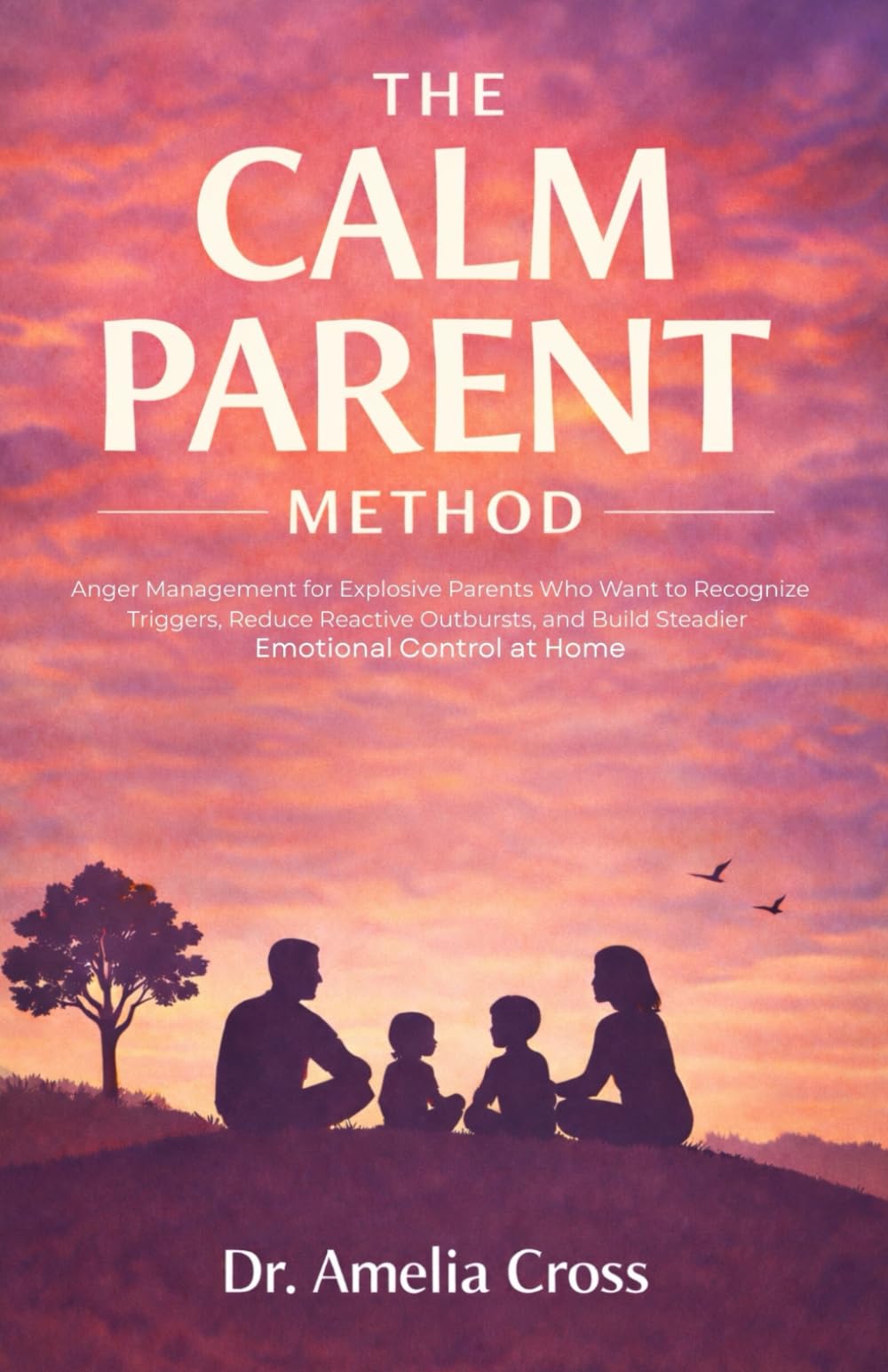 THE CALM PARENT METHOD: Anger Management for Explosive Parents Who Want to Recognize Triggers, Reduce Reactive Outbursts, and Build Steadier Emotional Control at Home