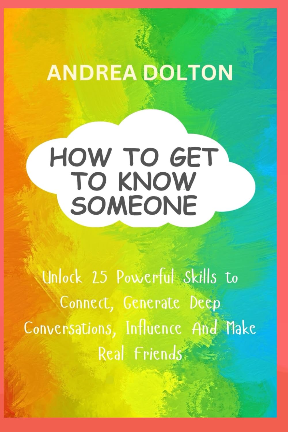 HOW TO GET TO KNOW SOMEONE: Unlock 25 Powerful Skills to Connect, Generate Deep Conversations, Influence And Make Real Friends