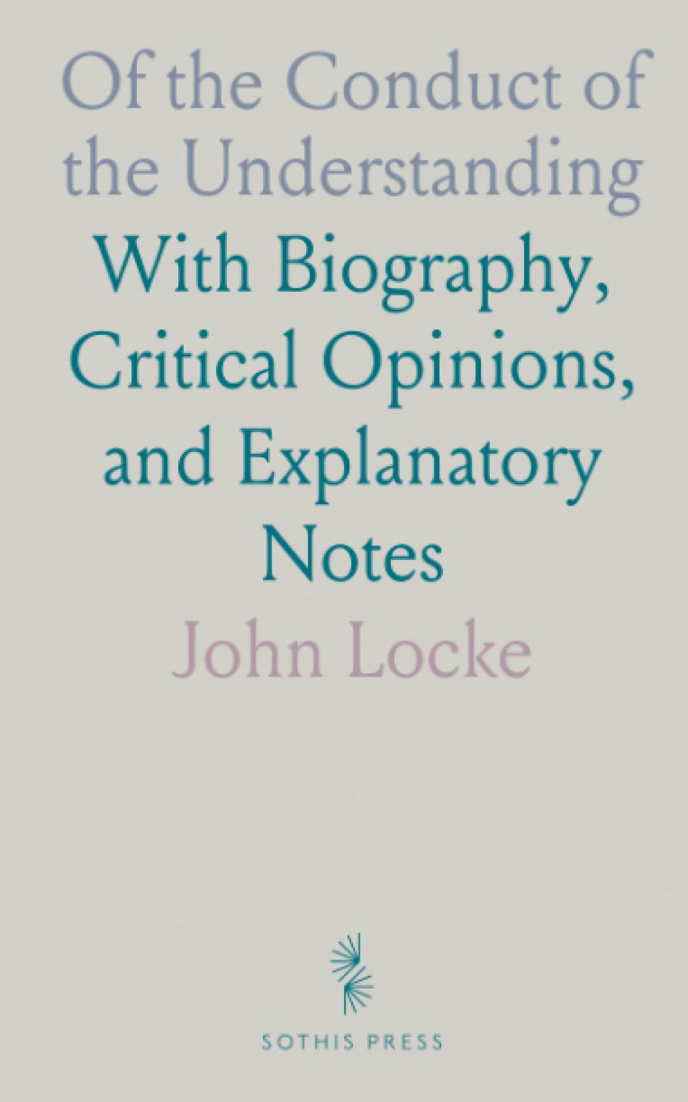 Of the Conduct of the Understanding: With Biography, Critical Opinions, and Explanatory Notes