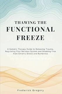 Thawing the Functional Freeze: A Somatic Therapy Guide to Releasing Trauma, Regulating Your Nervous System, and Breaking Free from Chronic Stress and Numbness
