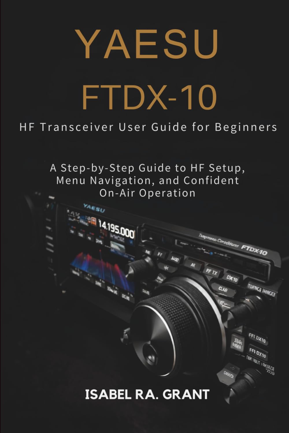 YAESU FTDX-10 HF TRANSCEIVER USER GUIDE FOR BEGINNERS: A Step-by-Step Guide to HF Setup, Menu Navigation, and Confident On-Air Operation