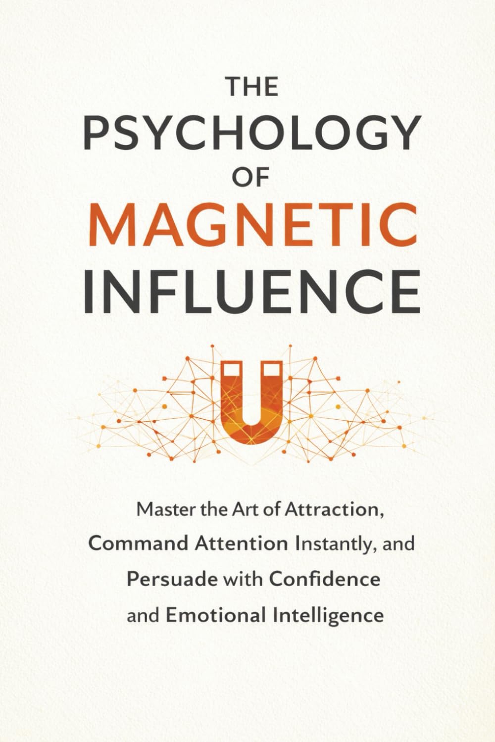 The Psychology of Human Attraction and Influence: Master the Art of Attraction, Command Attention Instantly, and Persuade with Confidence and Emotional Intelligence