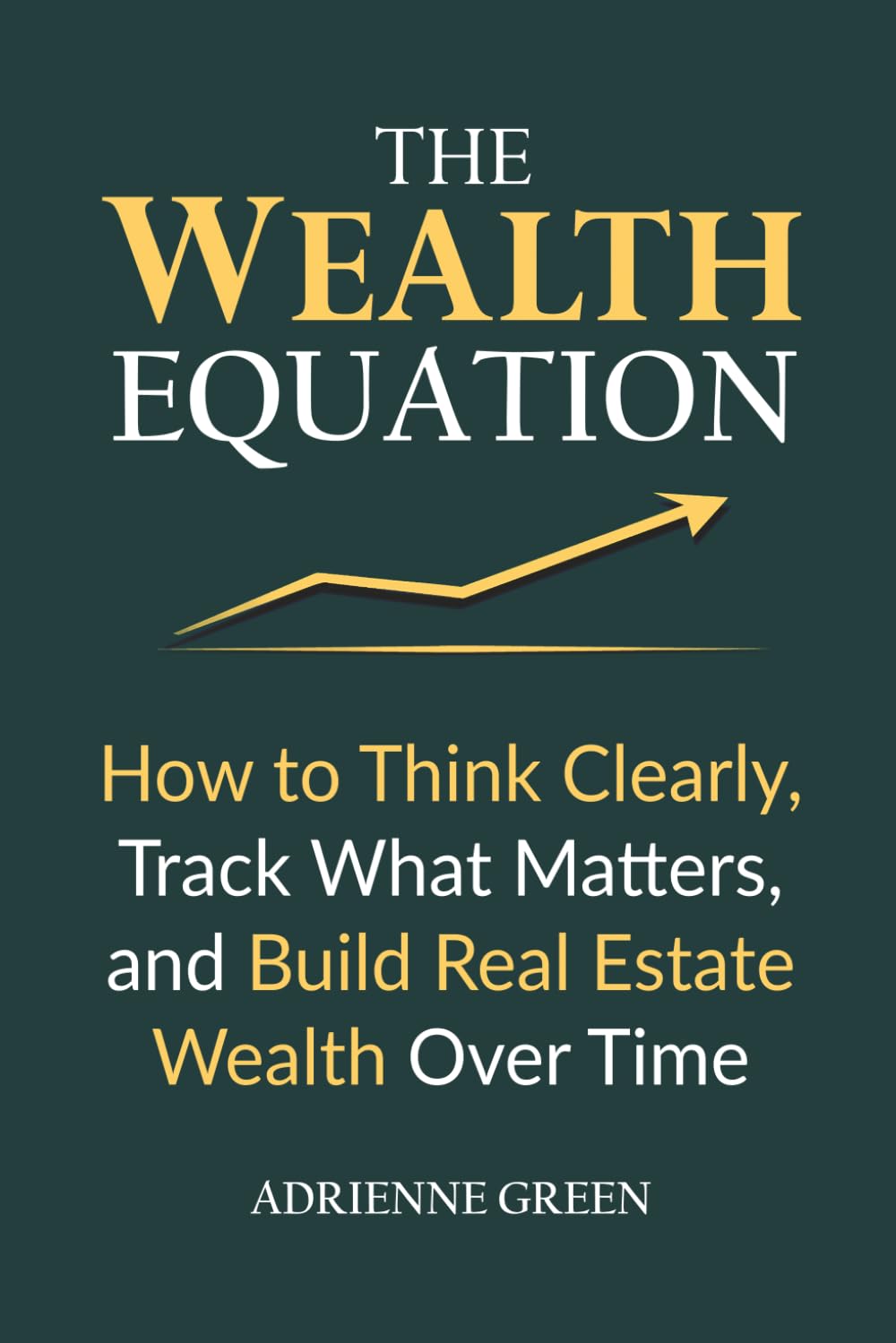 The Wealth Equation: How to Think Clearly, Track What Matters, and Build Real Estate Wealth Over Time
