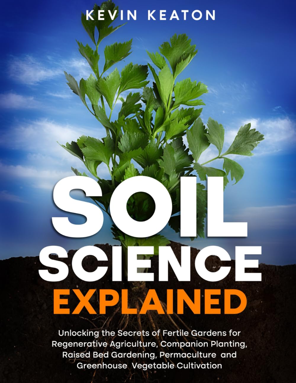 Soil Science Explained: Unlocking the Secrets of Fertile Gardens for Regenerative Agriculture, Companion Planting, Raised Bed Gardening, Permaculture and Greenhouse Vegetable Cultivation