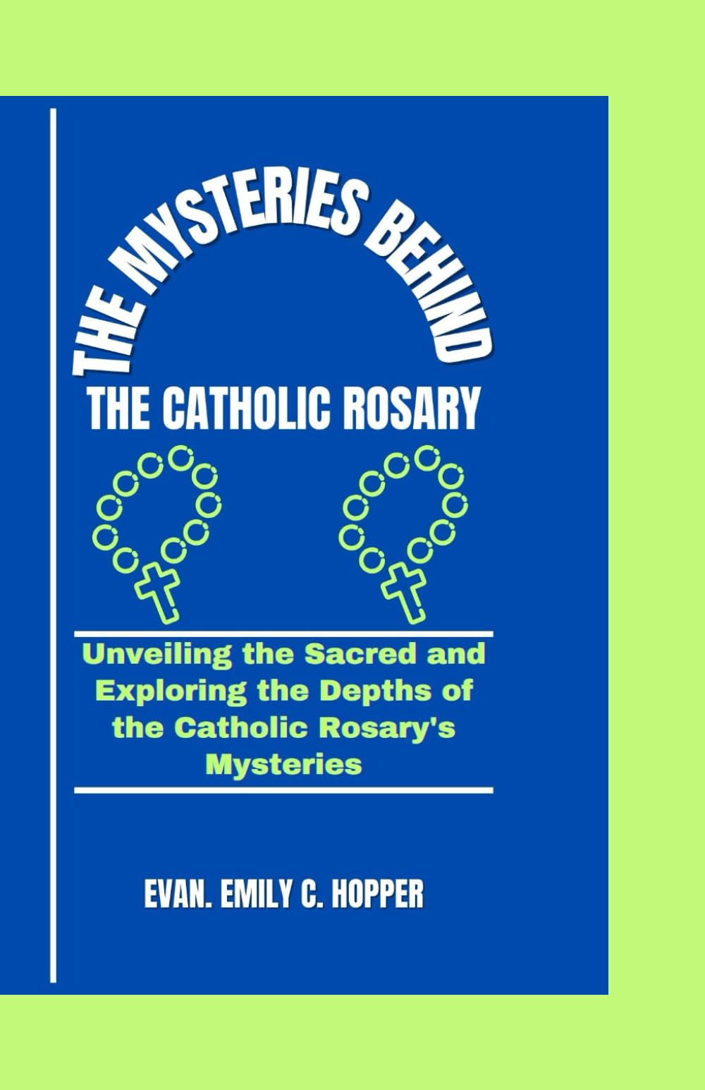 THE MYSTERIES BEHIND THE CATHOLIC ROSARY: Unveiling the Sacred and Exploring the Depths of the Catholic Rosary's Mysteries (The Powerful and Spiritual Catholic Novena Prayer Books Series)