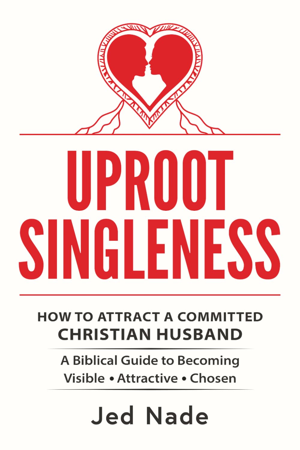 Uproot Singleness: How to Attract a Committed Christian Husband: A Biblical Guide to Becoming Visible, Attractive and Chosen